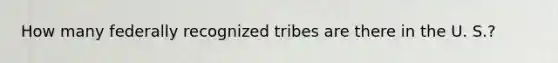 How many federally recognized tribes are there in the U. S.?