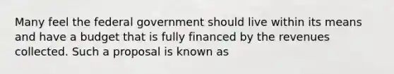 Many feel the federal government should live within its means and have a budget that is fully financed by the revenues collected. Such a proposal is known as