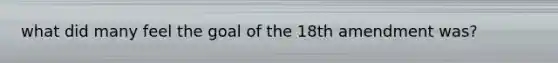 what did many feel the goal of the 18th amendment was?