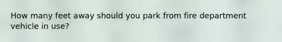 How many feet away should you park from fire department vehicle in use?