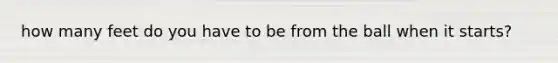 how many feet do you have to be from the ball when it starts?
