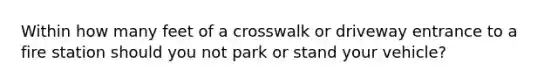 Within how many feet of a crosswalk or driveway entrance to a fire station should you not park or stand your vehicle?