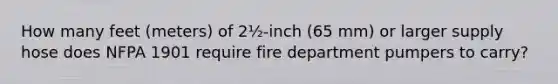 How many feet (meters) of 2½-inch (65 mm) or larger supply hose does NFPA 1901 require fire department pumpers to carry?