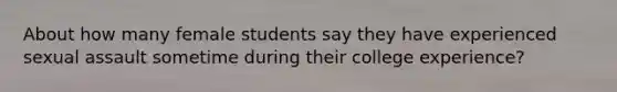 About how many female students say they have experienced sexual assault sometime during their college experience?