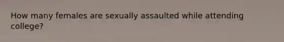 How many females are sexually assaulted while attending college?