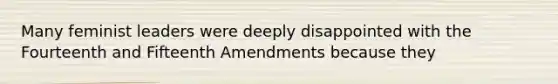 Many feminist leaders were deeply disappointed with the Fourteenth and Fifteenth Amendments because they