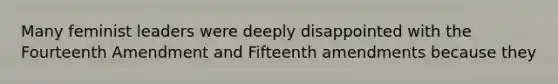 Many feminist leaders were deeply disappointed with the Fourteenth Amendment and Fifteenth amendments because they
