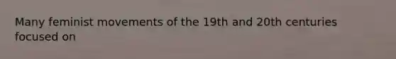 Many feminist movements of the 19th and 20th centuries focused on