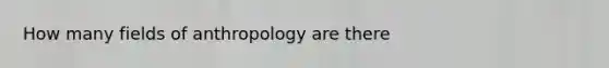 How many fields of anthropology are there