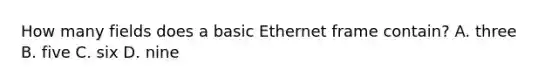 How many fields does a basic Ethernet frame contain? A. three B. five C. six D. nine