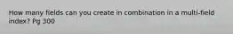 How many fields can you create in combination in a multi-field index? Pg 300