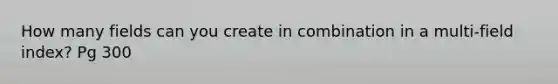 How many fields can you create in combination in a multi-field index? Pg 300