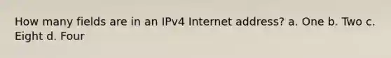 How many fields are in an IPv4 Internet address? a. One b. Two c. Eight d. Four