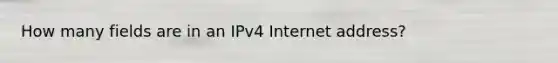 How many fields are in an IPv4 Internet address?