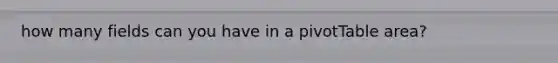 how many fields can you have in a pivotTable area?