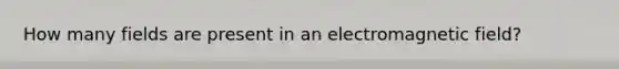 How many fields are present in an electromagnetic field?