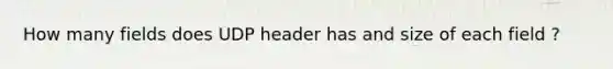 How many fields does UDP header has and size of each field ?