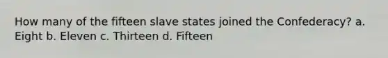 How many of the fifteen slave states joined the Confederacy? a. Eight b. Eleven c. Thirteen d. Fifteen