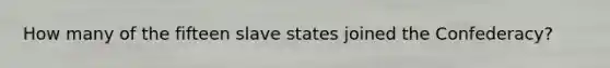 How many of the fifteen slave states joined the Confederacy?