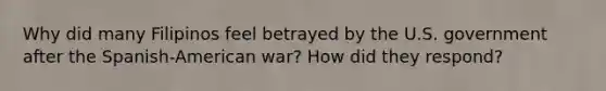 Why did many Filipinos feel betrayed by the U.S. government after the Spanish-American war? How did they respond?