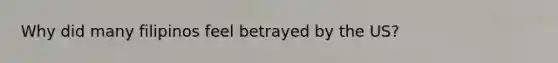 Why did many filipinos feel betrayed by the US?