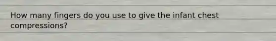 How many fingers do you use to give the infant chest compressions?