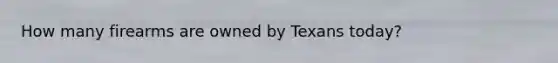 How many firearms are owned by Texans today?