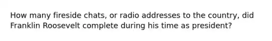 How many fireside chats, or radio addresses to the country, did Franklin Roosevelt complete during his time as president?