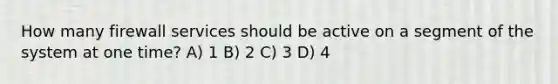 How many firewall services should be active on a segment of the system at one time? A) 1 B) 2 C) 3 D) 4