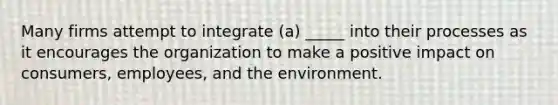 Many firms attempt to integrate​ (a) _____ into their processes as it encourages the organization to make a positive impact on​ consumers, employees, and the environment.