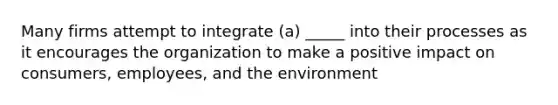 Many firms attempt to integrate​ (a) _____ into their processes as it encourages the organization to make a positive impact on​ consumers, employees, and the environment