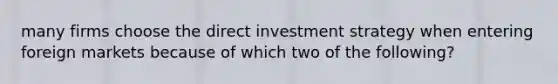 many firms choose the direct investment strategy when entering foreign markets because of which two of the following?