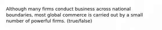 Although many firms conduct business across national boundaries, most global commerce is carried out by a small number of powerful firms. (true/false)