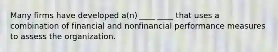 Many firms have developed a(n) ____ ____ that uses a combination of financial and nonfinancial performance measures to assess the organization.