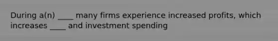 During a(n) ____ many firms experience increased profits, which increases ____ and investment spending