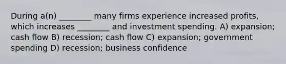 During a(n) ________ many firms experience increased profits, which increases ________ and investment spending. A) expansion; cash flow B) recession; cash flow C) expansion; government spending D) recession; business confidence