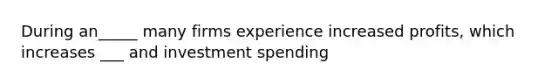 During an_____ many firms experience increased profits, which increases ___ and investment spending