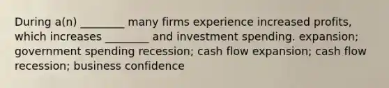 During a(n) ________ many firms experience increased profits, which increases ________ and investment spending. expansion; government spending recession; cash flow expansion; cash flow recession; business confidence