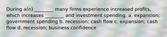 During a(n) ________ many firms experience increased profits, which increases ________ and investment spending. a. expansion; government spending b. recession; cash flow c. expansion; cash flow d. recession; business confidence