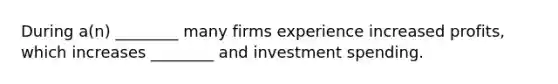 During a(n) ________ many firms experience increased profits, which increases ________ and investment spending.