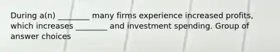 During a(n) ________ many firms experience increased profits, which increases ________ and investment spending. Group of answer choices