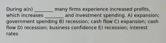 During a(n) ________ many firms experience increased profits, which increases ________ and investment spending. A) expansion; government spending B) recession; cash flow C) expansion; cash flow D) recession; business confidence E) recession; interest rates