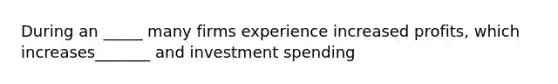 During an _____ many firms experience increased profits, which increases_______ and investment spending