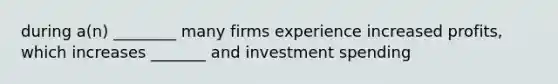 during a(n) ________ many firms experience increased profits, which increases _______ and investment spending