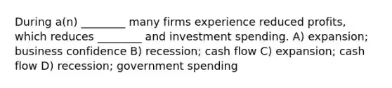 During a(n) ________ many firms experience reduced profits, which reduces ________ and investment spending. A) expansion; business confidence B) recession; cash flow C) expansion; cash flow D) recession; government spending