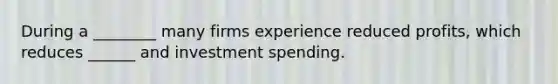 During a ________ many firms experience reduced profits, which reduces ______ and investment spending.