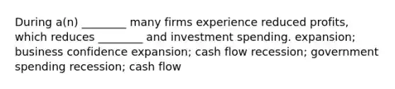 During a(n) ________ many firms experience reduced profits, which reduces ________ and investment spending. expansion; business confidence expansion; <a href='https://www.questionai.com/knowledge/kXoqoBRFeQ-cash-flow' class='anchor-knowledge'>cash flow</a> recession; <a href='https://www.questionai.com/knowledge/kYdoH4iCZa-government-spending' class='anchor-knowledge'>government spending</a> recession; cash flow