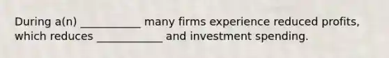 During a(n) ___________ many firms experience reduced profits, which reduces ____________ and investment spending.