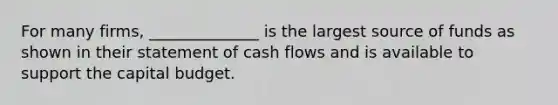 For many firms, ______________ is the largest source of funds as shown in their statement of cash flows and is available to support the capital budget.