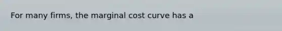 For many firms, the marginal cost curve has a